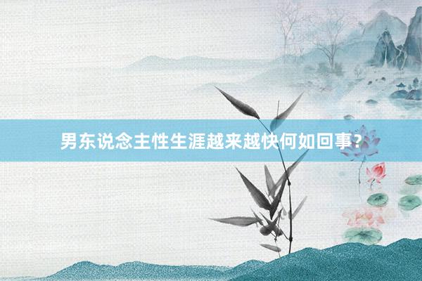男东说念主性生涯越来越快何如回事？