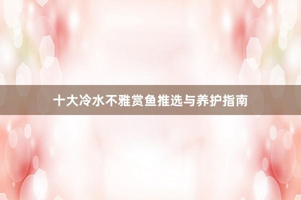 十大冷水不雅赏鱼推选与养护指南