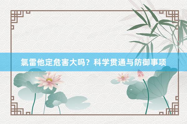 氯雷他定危害大吗？科学贯通与防御事项