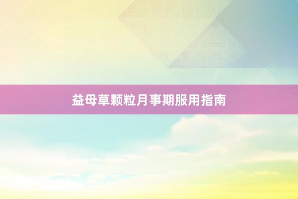 益母草颗粒月事期服用指南