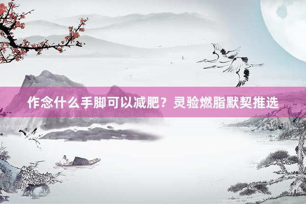 作念什么手脚可以减肥？灵验燃脂默契推选