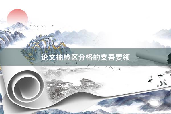论文抽检区分格的支吾要领