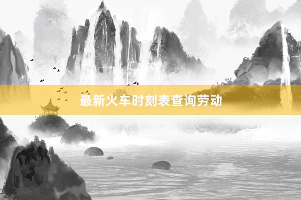 最新火车时刻表查询劳动