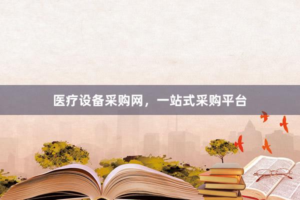 医疗设备采购网,一站式采购平台