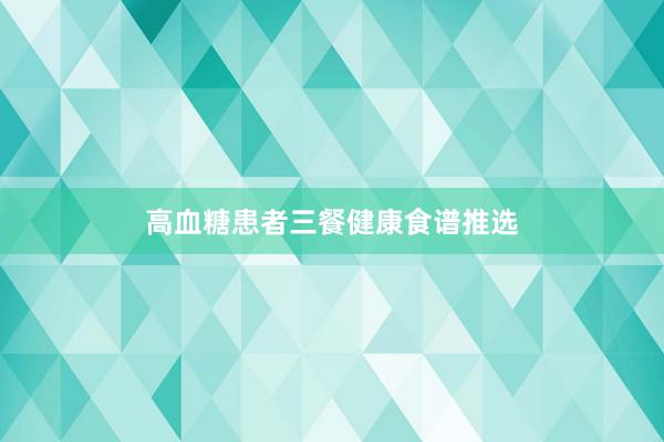 高血糖患者三餐健康食谱推选