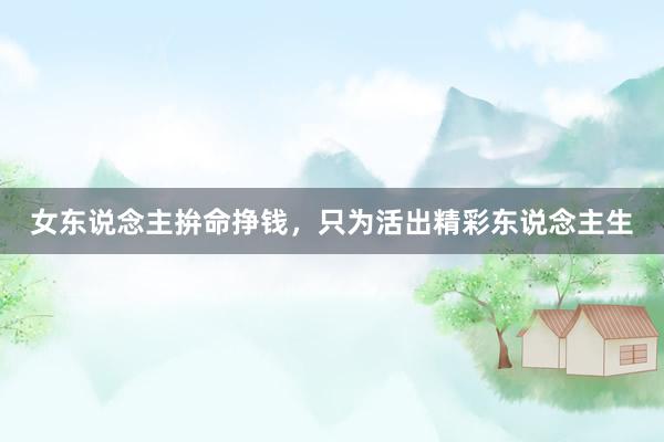 女东说念主拚命挣钱，只为活出精彩东说念主生